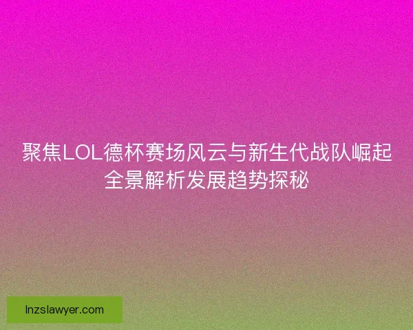 聚焦LOL德杯赛场风云与新生代战队崛起全景解析发展趋势探秘