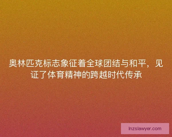 奥林匹克标志象征着全球团结与和平，见证了体育精神的跨越时代传承