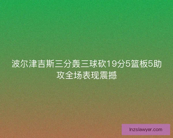 波尔津吉斯三分轰三球砍19分5篮板5助攻全场表现震撼