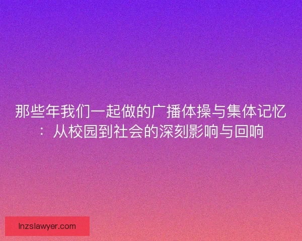 那些年我们一起做的广播体操与集体记忆：从校园到社会的深刻影响与回响