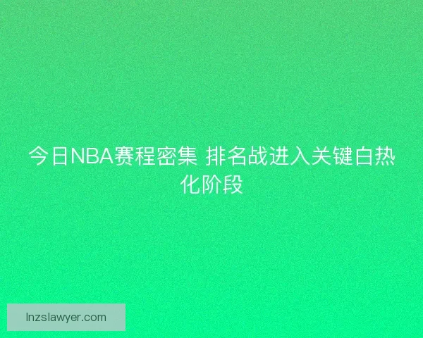 今日NBA赛程密集 排名战进入关键白热化阶段